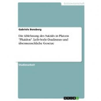 Die Ablehnung des Suizids in Platons Phaidon. Leib-Seele-Dualismus und übermenschliche Gesetze