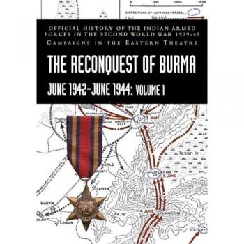 THE RECONQUEST OF BURMA June 1942-June 1944: Official History of the Indian Armed Forces in the Second World War 1939-45 Campaigns in the Eastern Theatre