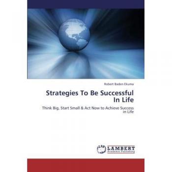Strategies To Be Successful In Life: Think Big, Start Small & Act Now to Achieve Success in Life