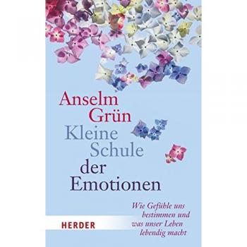 Kleine Schule der Emotionen: Wie Gefühle uns bestimmen und was unser Leben lebendig macht