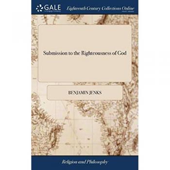 Submission to the Righteousness of God: Or the Necessity of Trusting to a Better Righteousness Than our own. Opened and Defended, in a Plain Practical