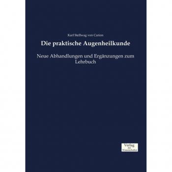Die praktische Augenheilkunde: Neue Abhandlungen und Ergänzungen zum Lehrbuch