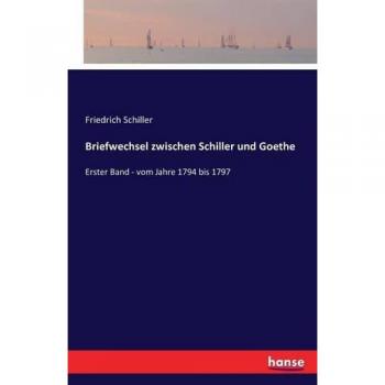 Briefwechsel zwischen Schiller und Goethe in den Jahren 1794 bis 1805: Erster Band