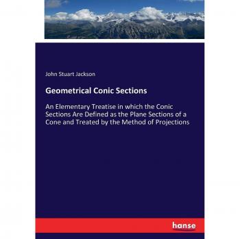 Geometrical Conic Sections: An Elementary Treatise in which the Conic Sections Are Defined as the Plane Sections of a Cone and Treated by the Method of Projections