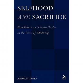 Selfhood and Sacrifice: Rene Girard and Charles Taylor on the Crisis of Modernity: René Girard and Charles Taylor on the Crisis of Modernity