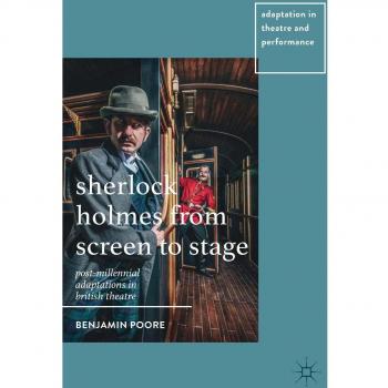 Sherlock Holmes from Screen to Stage: Post-Millennial Adaptations in British Theatre (Adaptation in Theatre and Performance)