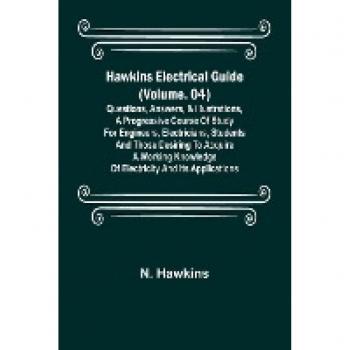 Hawkins Electrical Guide (Volume. 04) Questions Answers & Illustrations A progressive course of study for engineers electricians students and those desiring to acquire a working knowledge of electricity and its applications