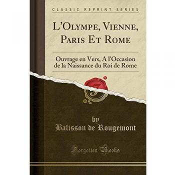 L'Olympe, Vienne, Paris Et Rome: Ouvrage en Vers, A l'Occasion de la Naissance du Roi de Rome