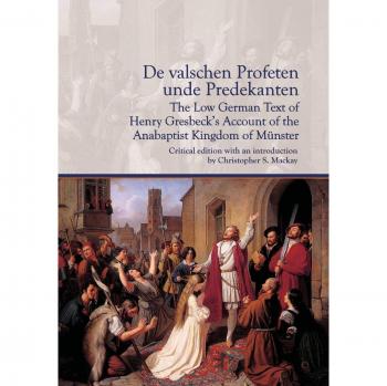 De valschen Profeten unde Predekanten: The Low German Text of Henry Gresbeck's Account of the Anabaptist Kingdom of Münster: Critical Edition with an ... Christopher S. Mackay