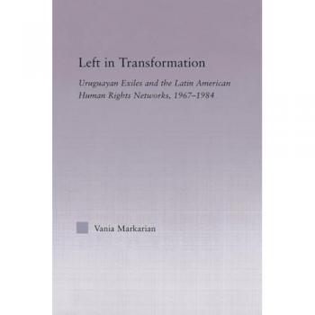 Left in Transformation: Uruguayan Exiles and the Latin American Human Rights Network, 1967 -1984 (Latin American Studies: Social Sciences and Law)
