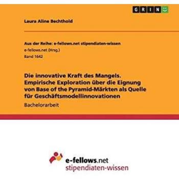Die innovative Kraft des Mangels. Empirische Exploration über die Eignung von Base of the Pyramid-Märkten als Quelle für Geschäftsmodellinnovationen