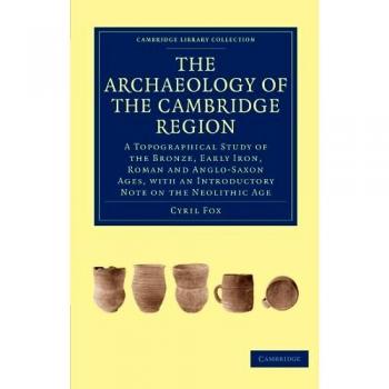 The Archaeology of the Cambridge Region: A Topographical Study of the Bronze, Early Iron, Roman and Anglo-Saxon Ages, with an Introductory Note on the ...
