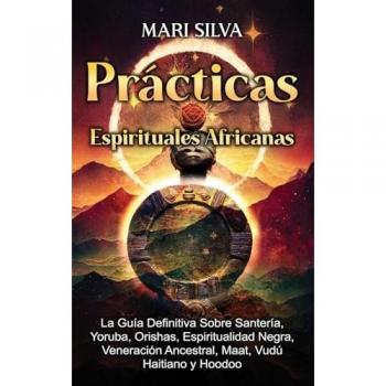 Prácticas Espirituales Africanas: La guía definitiva sobre santería, yoruba, orishas, espiritualidad negra, veneración ancestral, maat, vudú haitiano y hoodoo