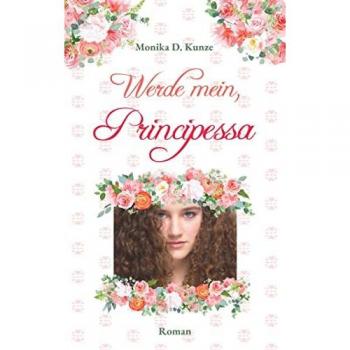 Werde mein, Principessa: Band 1 der Principessa-Trilogie von Monika D. Kunze