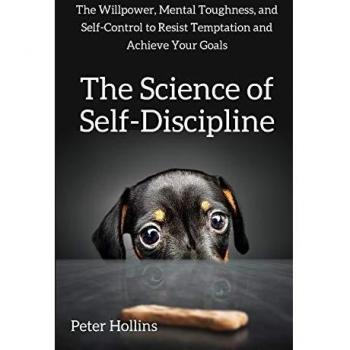 The Science of Self-Discipline: The Willpower, Mental Toughness, and Self-Control to Resist Temptation and Achieve Your Goals