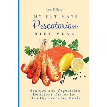 My Ultimate Pescatarian Diet Plan: Seafood and Vegetarian Delicious Dishes for Healthy Everyday Meals