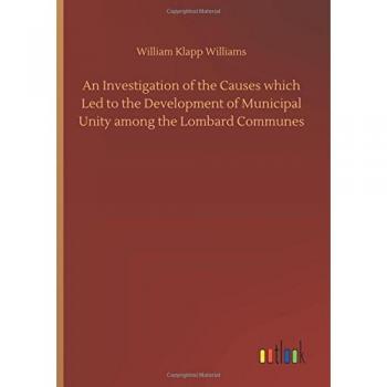 An Investigation of the Causes which Led to the Development of Municipal Unity among the Lombard Communes