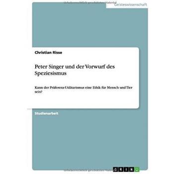 Peter Singer und der Vorwurf des Speziesismus: Kann der Präferenz-Utilitarismus eine Ethik für Mensch und Tier sein?