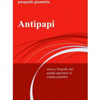 Antipapi. Storia e biografie dei grandi oppositori ai romani pontefici