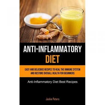 Anti-Inflammatory Diet: Easy And Delicious Recipes To Heal The Immune System And Restore Overall Health For Beginners (Anti-Inflammatory Diet Best Recipes)