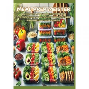 MEAL PREP MEISTER: Stressfrei vorkochen: Schnelle & einfache Rezepte für gesunde Ernährung im Alltag, Büro und unterwegs