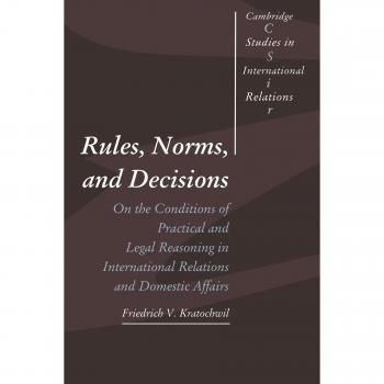 Rules, Norms, and Decisions: On the Conditions of Practical and Legal Reasoning in International Relations and Domestic Affairs