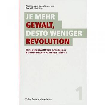 Je mehr Gewalt, desto weniger Revolution: Texte zum gewaltfreien Anarchismus & anarchistischen Pazifismus, Band 1