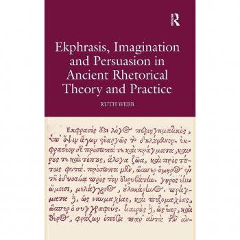 Ekphrasis, Imagination and Persuasion in Ancient Rhetorical Theory and Practice