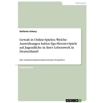 Gewalt in Online-Spielen. Welche Auswirkungen haben Ego-Shooter-Spiele auf Jugendliche in ihrer Lebenswelt in Deutschland?
