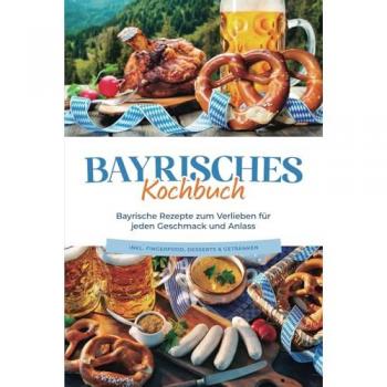 Bayrisches Kochbuch: Bayrische Rezepte zum Verlieben für jeden Geschmack und Anlass