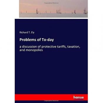 Problems of To-day: a discussion of protective tariffs, taxation, and monopolies