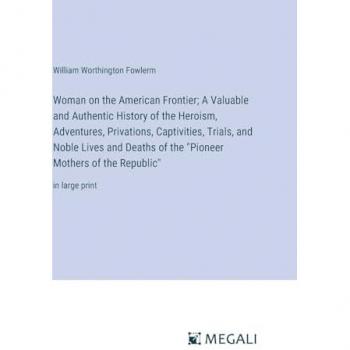 Woman on the American Frontier; A Valuable and Authentic History of the Heroism, Adventures, Privations, Captivities, Trials, and Noble Lives and ... Mothers of the Republic: in large print