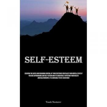 Self-Esteem: Escaping The Abyss And Regaining Control Of Your Existence! Revitalize Your Mental State! If You Are Experiencing Low Self-Esteem And It ... It Is Advisable To Get Assistance