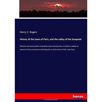 History of the town of Paris, and the valley of the Sauquoit:: Pioneers and early settlers anecdotes and reminiscences, to which is added an account ... the re-internment of Col. Isaac Paris