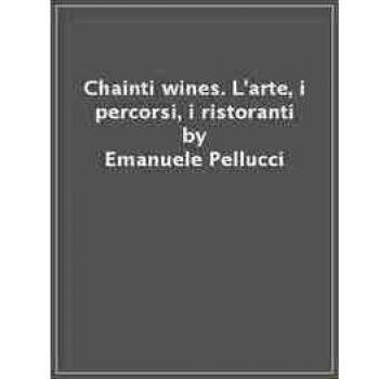 Chainti & wines. L'arte, i percorsi, i ristoranti