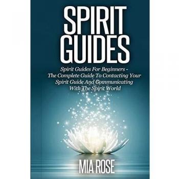 Spirit Guides: Spirit Guides For Beginners The Complete Guide To Contacting Your Spirit Guide And Communicating With The Spirit World
