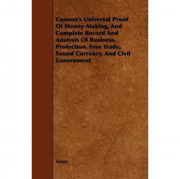 Cannon's Universal Proof of Money-Making, and Complete Record and Analysis of Business, Protection, Free Trade, Sound Currency, and Civil Government