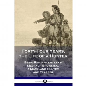 Forty-Four Years, the Life of a Hunter: Being Reminiscences of Meshach Browning, a Maryland Hunter and Trapper