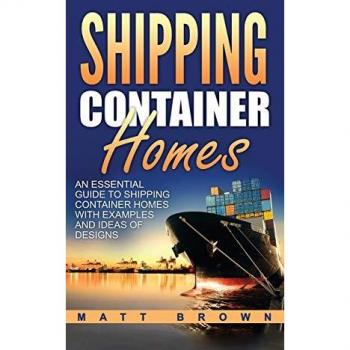 Shipping Container Homes: An Essential Guide to Shipping Container Homes with Examples and Ideas of Designs