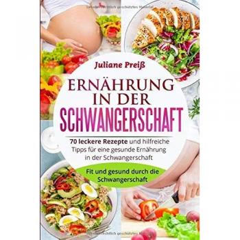 Juliane Preiß Ernährung In Der Schwangerschaft: 70 Leckere Rezepte Und Hilfreiche Tipps Für Eine Gesunde Ernährung In Der Schwangerschaft. Fit Und Gesund Durch Die Schwangerschaft.