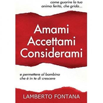 Amami accettami considerami. Come guarire la tua anima ferita che grida e permettere al bambino che è in te di crescere