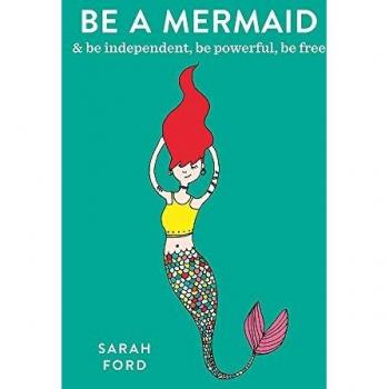 Sarah Ford Be A Mermaid: & Be Independent, Be Powerful, Be Free