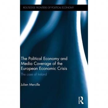 The Political Economy and Media Coverage of the European Economic Crisis: The case of Ireland (Routledge Frontiers of Political Economy, Band 188)