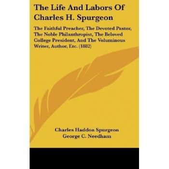 The Life and Labors of Charles H. Spurgeon: The Faithful Preacher, the Devoted Pastor, the Noble Philanthropist, the Beloved College President, and th