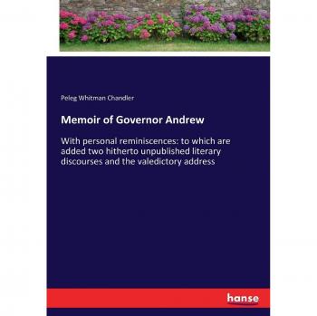 Memoir of Governor Andrew: With personal reminiscences: to which are added two hitherto unpublished literary discourses and the valedictory address