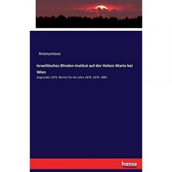 Israelitisches Blinden-Institut auf der Hohen Warte bei Wien: Gegründet 1870. Bericht für die Jahre 1878, 1879, 1880.
