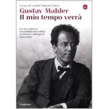 Gustav Mahler. Il mio tempo verrà. La sua musica raccontata da critici, scrittori e interpreti. 1901-2010