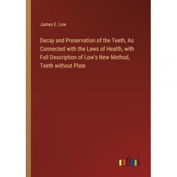 Decay and Preservation of the Teeth, As Connected with the Laws of Health, with Full Description of Low's New Method, Teeth without Plate