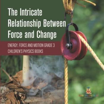 The Intricate Relationship Between Force and Change Energy, Force and Motion Grade 3 Children's Physics Books
