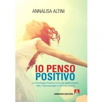 Io penso positivo. La psicologia positiva e la sua applicazione nella teatroterapia e nel counseling